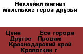 Наклейки магнит маленькие герои друзья  › Цена ­ 130 - Все города Другое » Продам   . Краснодарский край,Кропоткин г.